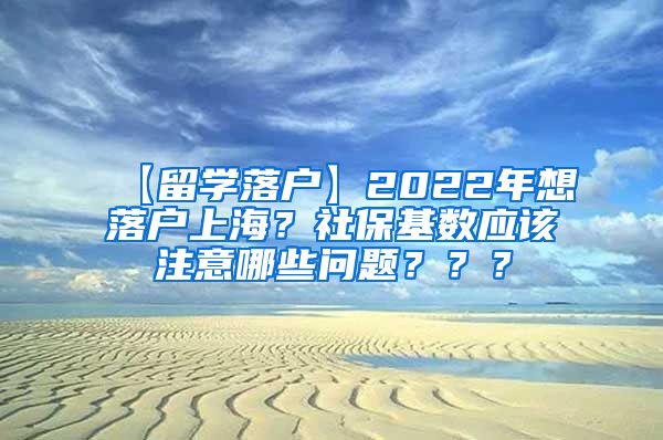 【留学落户】2022年想落户上海？社保基数应该注意哪些问题？？？