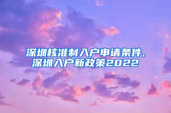 深圳核准制入户申请条件,深圳入户新政策2022