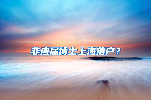 非应届博士上海落户？