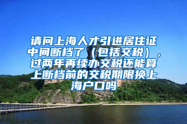 请问上海人才引进居住证中间断档了（包括交税），过两年再续办交税还能算上断档前的交税期限换上海户口吗