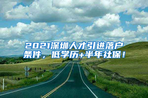 2021深圳人才引进落户条件，低学历+半年社保！