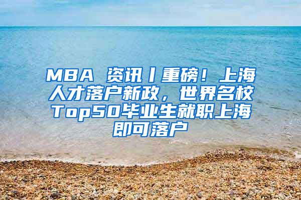 MBA 资讯丨重磅！上海人才落户新政，世界名校Top50毕业生就职上海即可落户