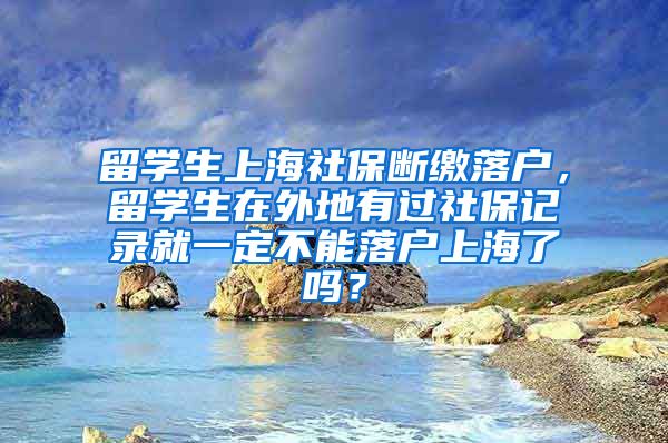 留学生上海社保断缴落户，留学生在外地有过社保记录就一定不能落户上海了吗？