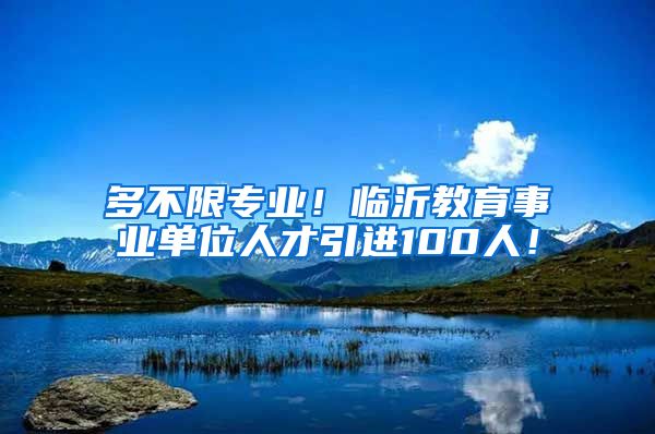 多不限专业！临沂教育事业单位人才引进100人！