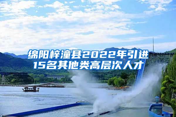 绵阳梓潼县2022年引进15名其他类高层次人才