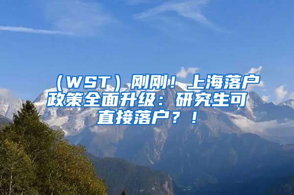 （WST）刚刚！上海落户政策全面升级：研究生可直接落户？！