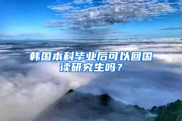 韩国本科毕业后可以回国读研究生吗？