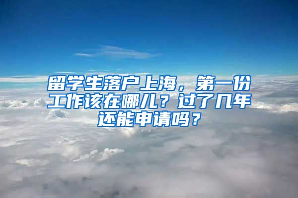 留学生落户上海，第一份工作该在哪儿？过了几年还能申请吗？