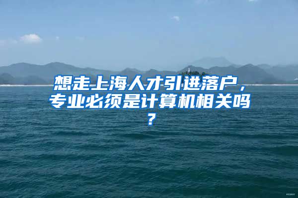 想走上海人才引进落户，专业必须是计算机相关吗？