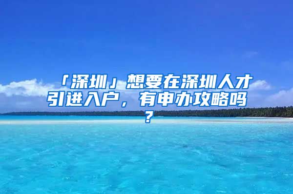 「深圳」想要在深圳人才引进入户，有申办攻略吗？