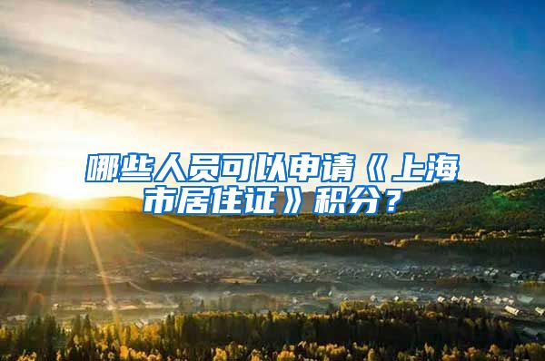 哪些人员可以申请《上海市居住证》积分？