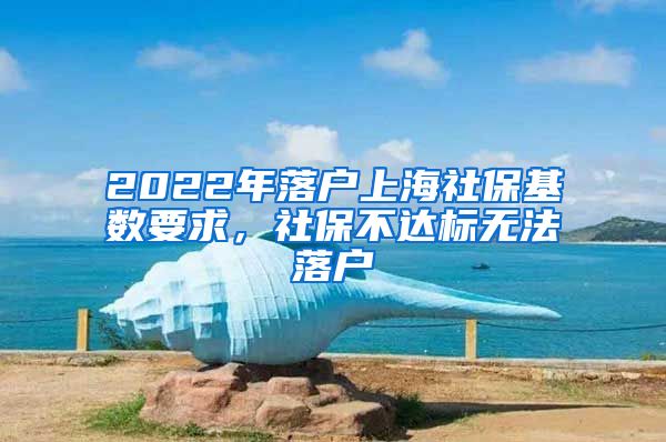 2022年落户上海社保基数要求，社保不达标无法落户