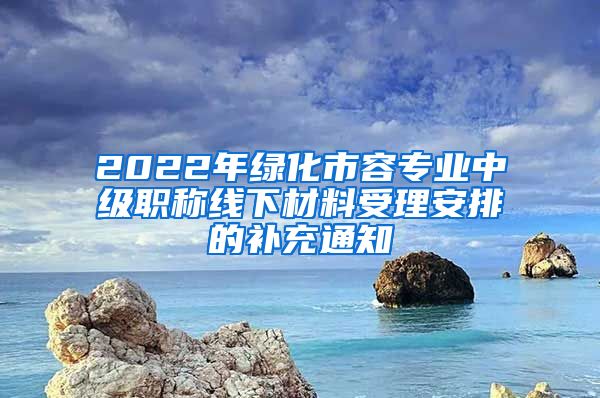 2022年绿化市容专业中级职称线下材料受理安排的补充通知