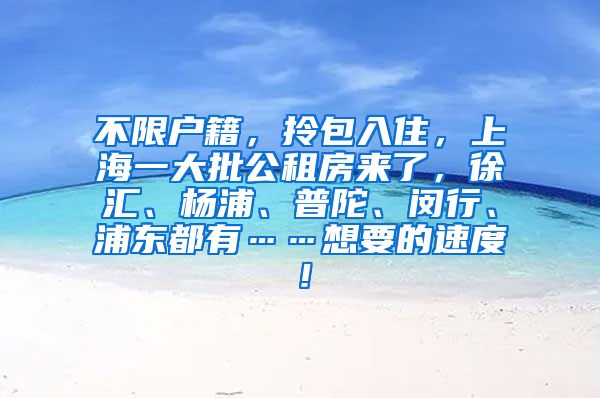 不限户籍，拎包入住，上海一大批公租房来了，徐汇、杨浦、普陀、闵行、浦东都有……想要的速度！