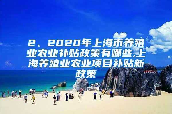 2、2020年上海市养殖业农业补贴政策有哪些,上海养殖业农业项目补贴新政策