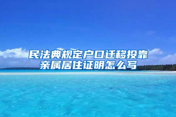 民法典规定户口迁移投靠亲属居住证明怎么写