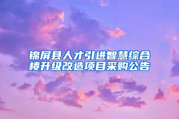 锦屏县人才引进智慧综合楼升级改造项目采购公告