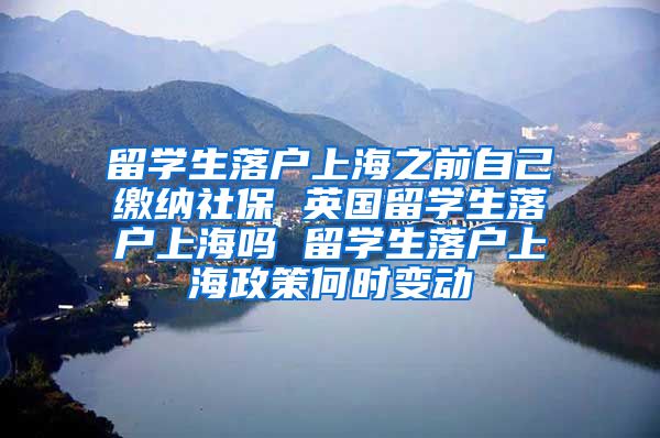 留学生落户上海之前自己缴纳社保 英国留学生落户上海吗 留学生落户上海政策何时变动