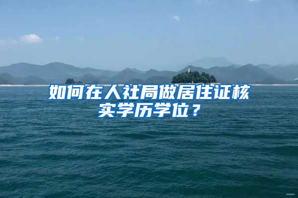 如何在人社局做居住证核实学历学位？