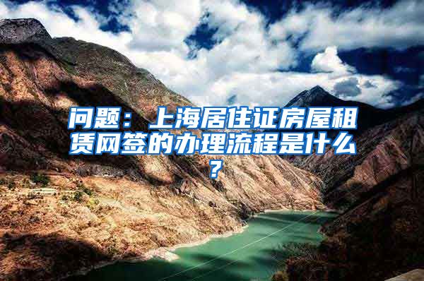 问题：上海居住证房屋租赁网签的办理流程是什么？