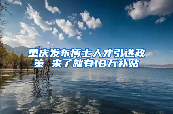 重庆发布博士人才引进政策 来了就有18万补贴