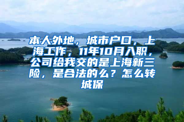 本人外地，城市户口，上海工作，11年10月入职，公司给我交的是上海新三险，是合法的么？怎么转城保