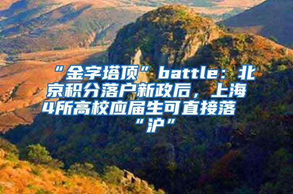 “金字塔顶”battle：北京积分落户新政后，上海4所高校应届生可直接落“沪”