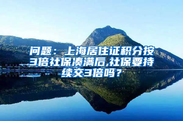 问题：上海居住证积分按3倍社保凑满后,社保要持续交3倍吗？