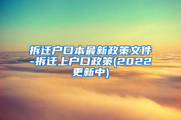 拆迁户口本最新政策文件-拆迁上户口政策(2022更新中)