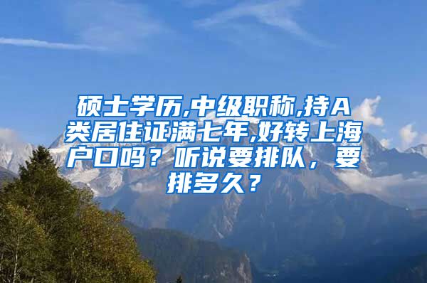 硕士学历,中级职称,持A类居住证满七年,好转上海户口吗？听说要排队，要排多久？