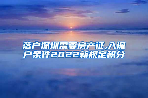 落户深圳需要房产证,入深户条件2022新规定积分