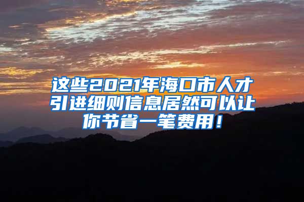 这些2021年海口市人才引进细则信息居然可以让你节省一笔费用！