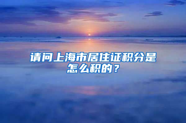 请问上海市居住证积分是怎么积的？