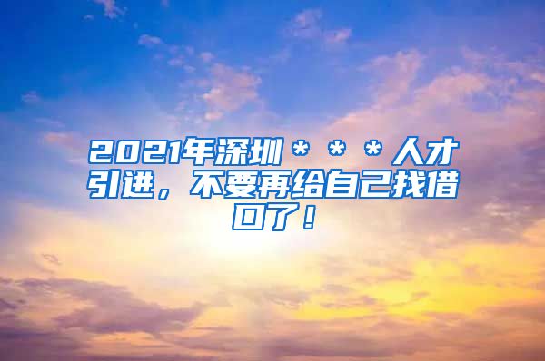 2021年深圳＊＊＊人才引进，不要再给自己找借口了！