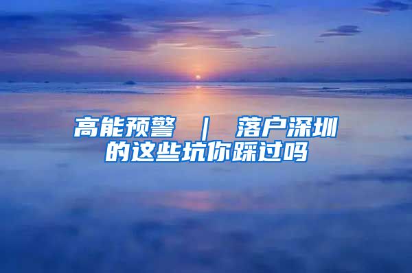 高能预警 ｜ 落户深圳的这些坑你踩过吗