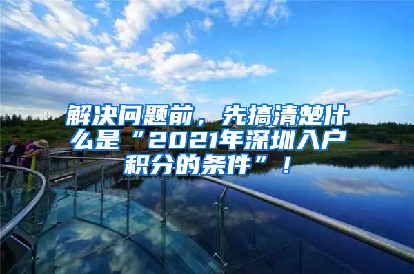 解决问题前，先搞清楚什么是“2021年深圳入户积分的条件”！