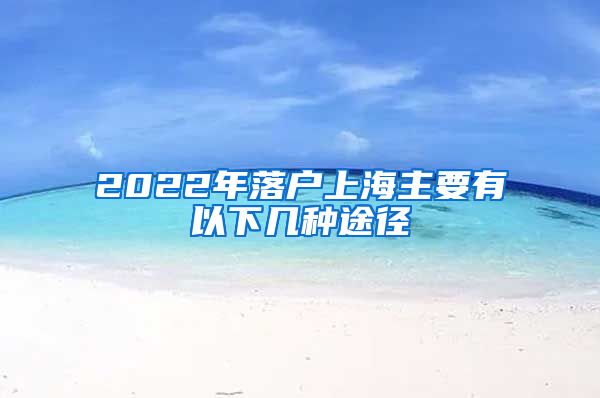 2022年落户上海主要有以下几种途径