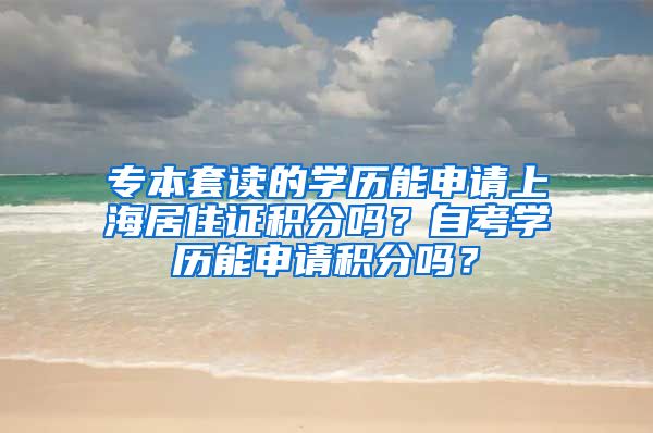 专本套读的学历能申请上海居住证积分吗？自考学历能申请积分吗？