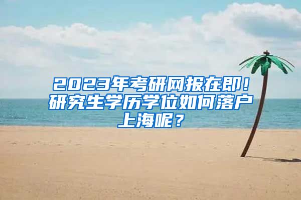 2023年考研网报在即！研究生学历学位如何落户上海呢？