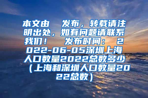 本文由  发布，转载请注明出处，如有问题请联系我们！  发布时间： 2022-06-05深圳上海人口数量2022总数多少（上海和深圳人口数量2022总数）