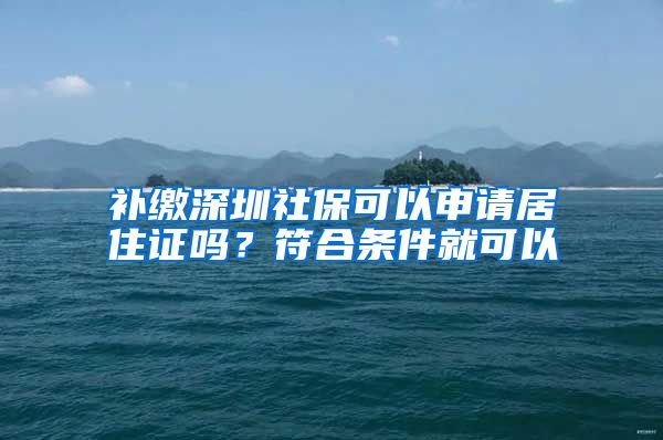 补缴深圳社保可以申请居住证吗？符合条件就可以