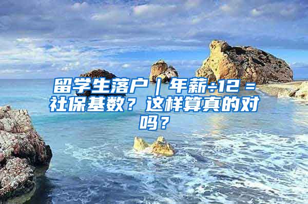 留学生落户｜年薪÷12＝社保基数？这样算真的对吗？