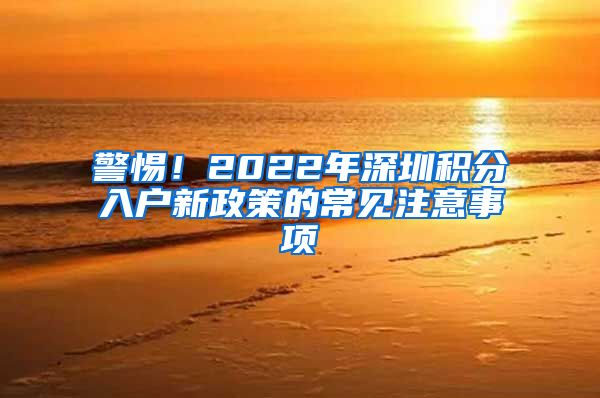 警惕！2022年深圳积分入户新政策的常见注意事项