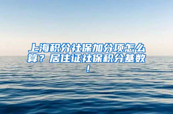 上海积分社保加分项怎么算？居住证社保积分基数！