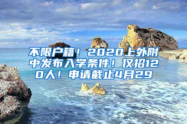 不限户籍！2020上外附中发布入学条件！仅招120人！申请截止4月29