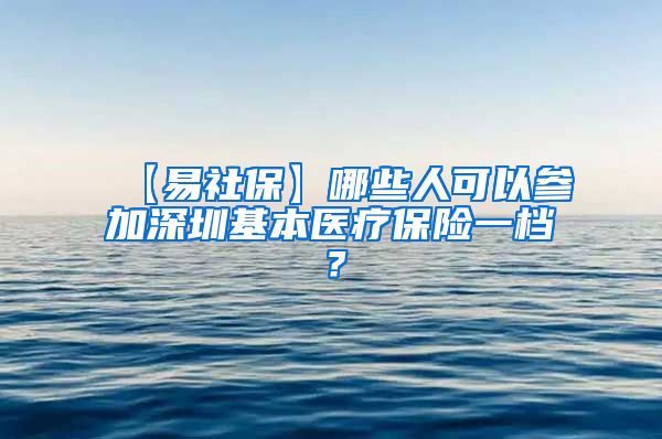 【易社保】哪些人可以参加深圳基本医疗保险一档？