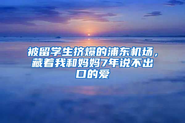 被留学生挤爆的浦东机场，藏着我和妈妈7年说不出口的爱