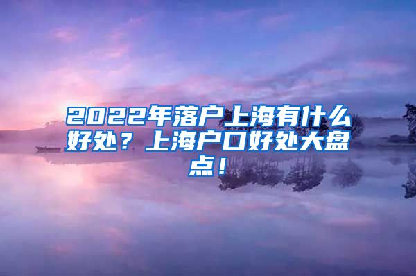 2022年落户上海有什么好处？上海户口好处大盘点！