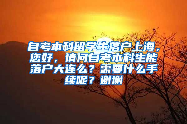 自考本科留学生落户上海，您好，请问自考本科生能落户大连么？需要什么手续呢？谢谢