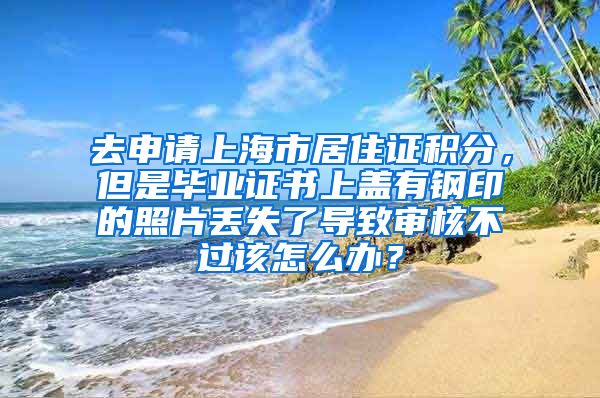 去申请上海市居住证积分，但是毕业证书上盖有钢印的照片丢失了导致审核不过该怎么办？